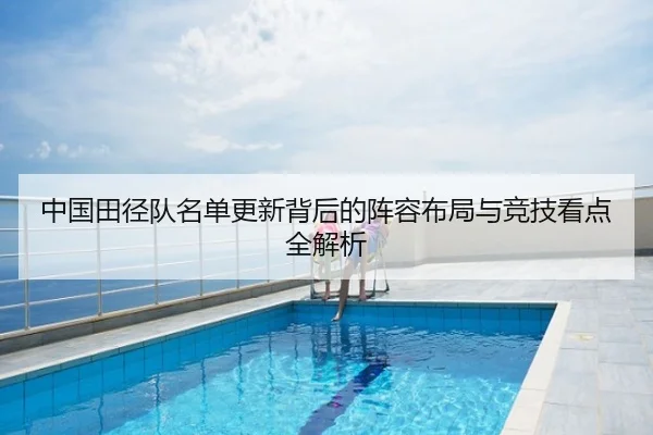 中国田径队名单更新背后的阵容布局与竞技看点全解析