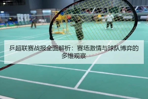 乒超联赛战报全面解析：赛场激情与球队博弈的多维观察
