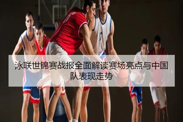 泳联世锦赛战报全面解读赛场亮点与中国队表现走势