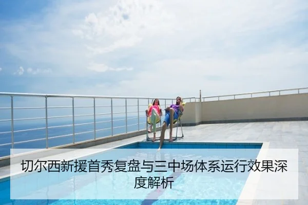 切尔西新援首秀复盘与三中场体系运行效果深度解析
