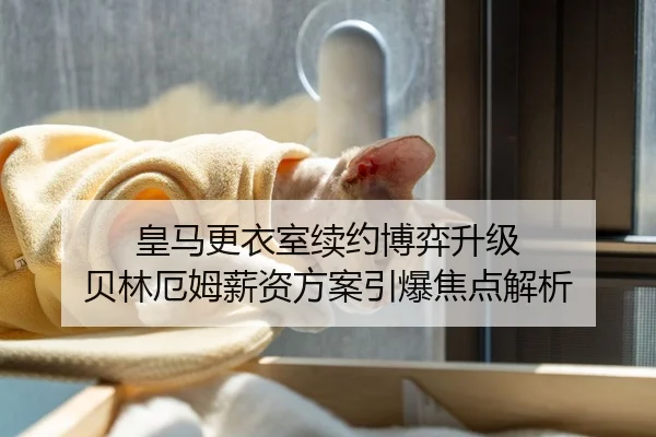 皇马更衣室续约博弈升级 贝林厄姆薪资方案引爆焦点解析