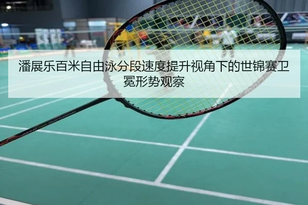 潘展乐百米自由泳分段速度提升视角下的世锦赛卫冕形势观察
