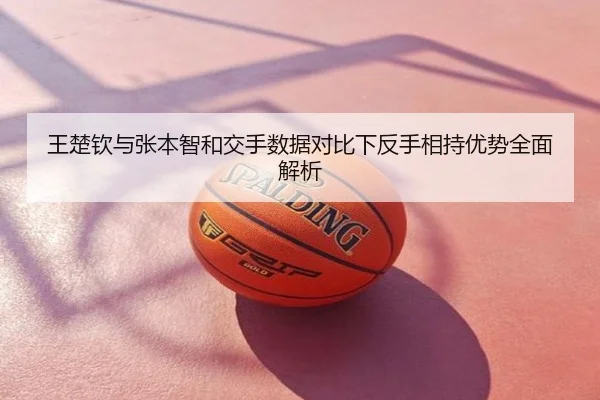 王楚钦与张本智和交手数据对比下反手相持优势全面解析