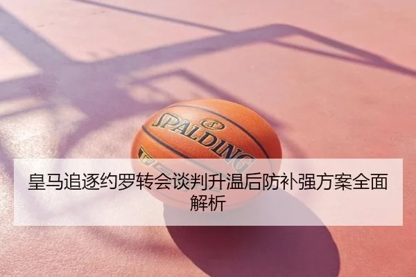 皇马追逐约罗转会谈判升温后防补强方案全面解析