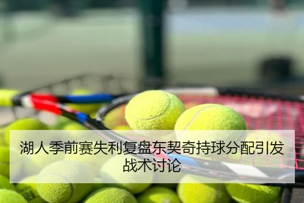 湖人季前赛失利复盘东契奇持球分配引发战术讨论