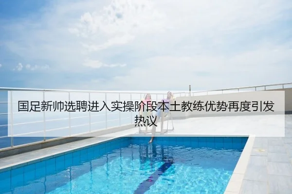 国足新帅选聘进入实操阶段本土教练优势再度引发热议