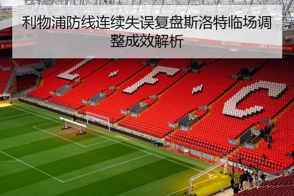 利物浦防线连续失误复盘斯洛特临场调整成效解析