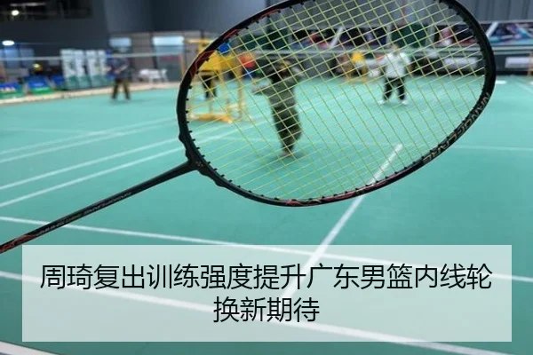 周琦复出训练强度提升广东男篮内线轮换新期待