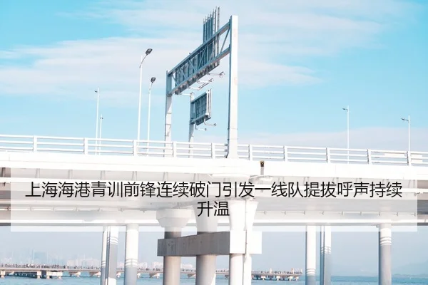 上海海港青训前锋连续破门引发一线队提拔呼声持续升温