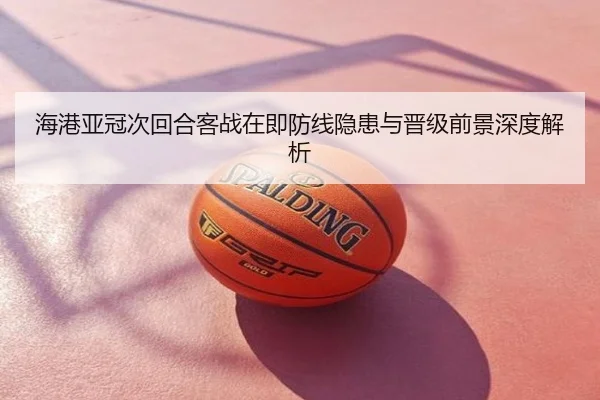 海港亚冠次回合客战在即防线隐患与晋级前景深度解析