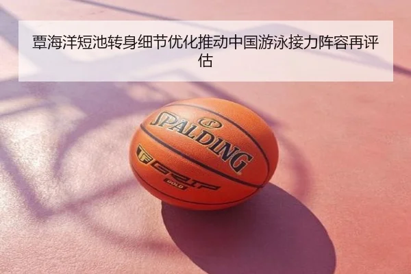 覃海洋短池转身细节优化推动中国游泳接力阵容再评估